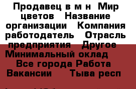 Продавец в м-н "Мир цветов › Название организации ­ Компания-работодатель › Отрасль предприятия ­ Другое › Минимальный оклад ­ 1 - Все города Работа » Вакансии   . Тыва респ.